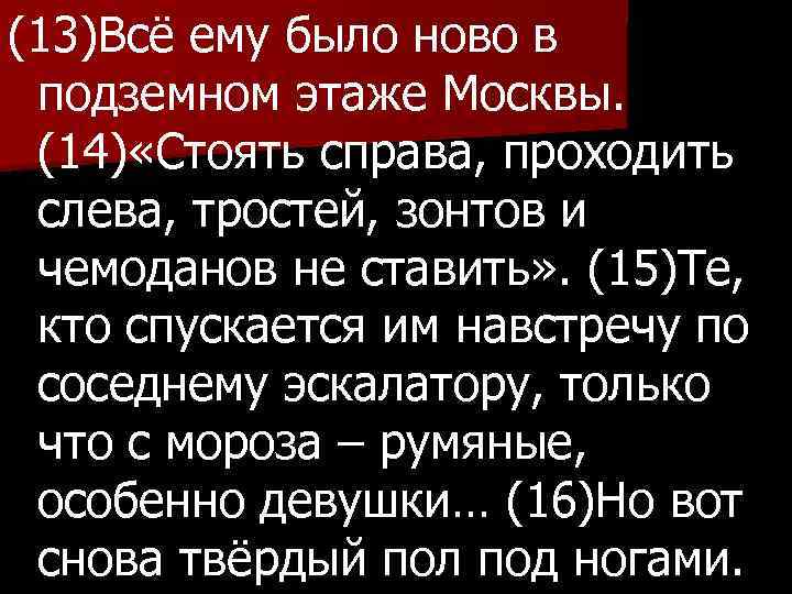 (13)Всё ему было ново в подземном этаже Москвы. (14) «Стоять справа, проходить слева, тростей,