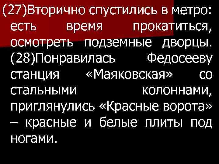 (27)Вторично спустились в метро: есть время прокатиться, осмотреть подземные дворцы. (28)Понравилась Федосееву станция «Маяковская»