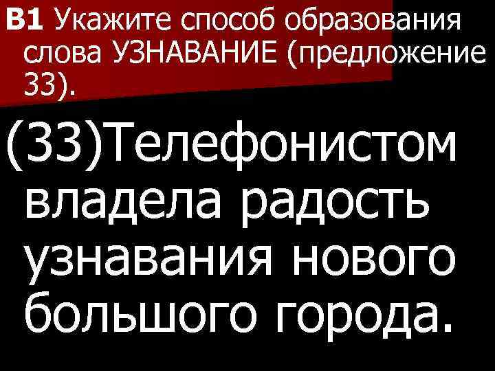 B 1 Укажите способ образования слова УЗНАВАНИЕ (предложение 33). (33)Телефонистом владела радость узнавания нового