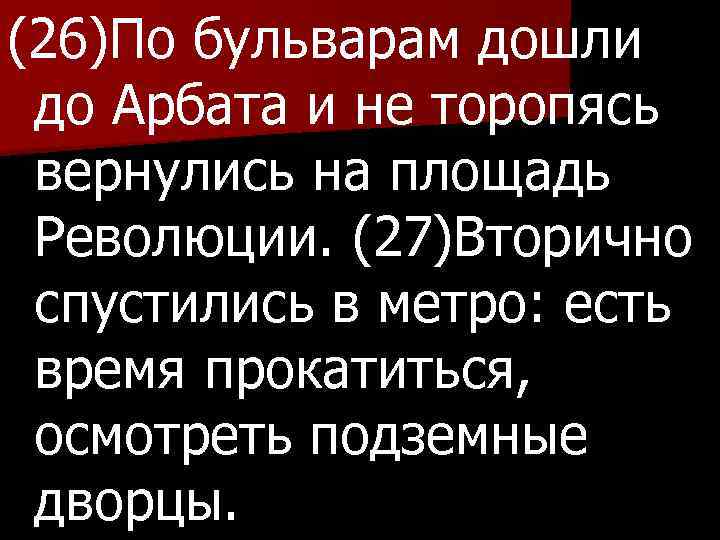 (26)По бульварам дошли до Арбата и не торопясь вернулись на площадь Революции. (27)Вторично спустились