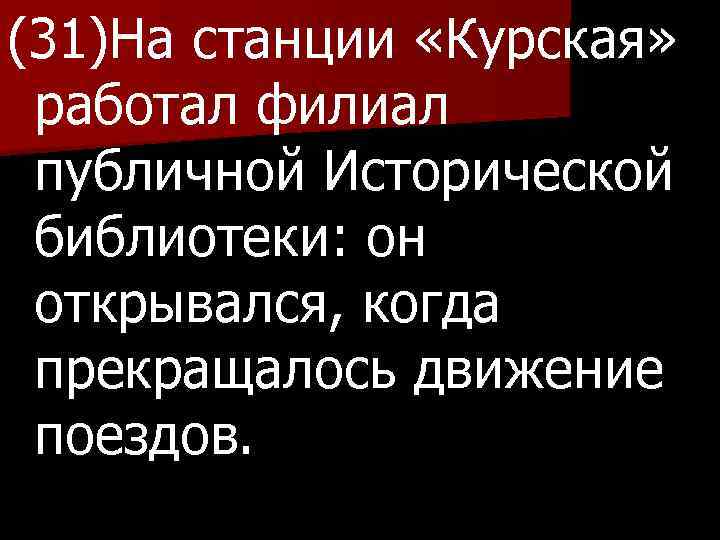 (31)На станции «Курская» работал филиал публичной Исторической библиотеки: он открывался, когда прекращалось движение поездов.