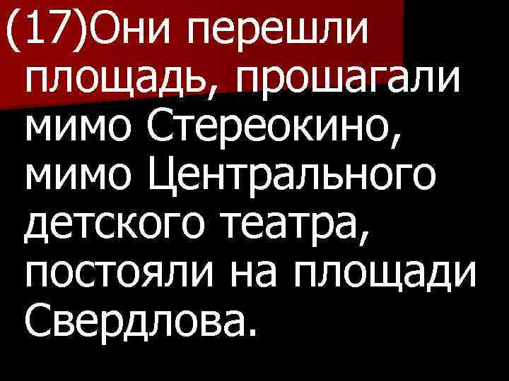 (17)Они перешли площадь, прошагали мимо Стереокино, мимо Центрального детского театра, постояли на площади Свердлова.