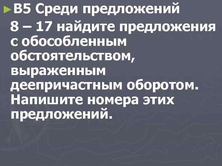►B 5 Среди предложений 8 – 17 найдите предложения с обособленным обстоятельством, выраженным деепричастным