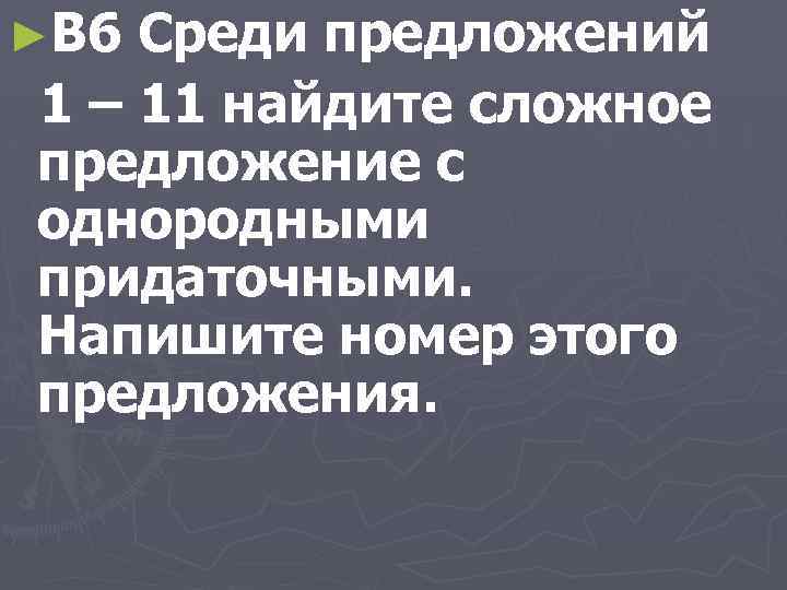 ►B 6 Среди предложений 1 – 11 найдите сложное предложение с однородными придаточными. Напишите