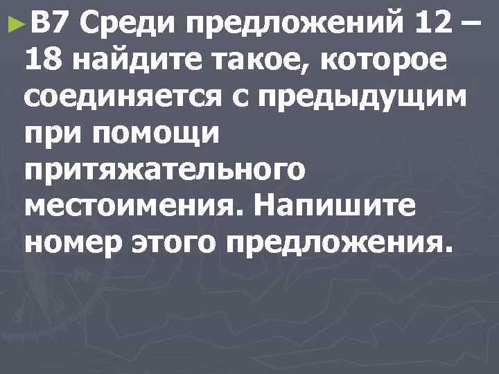 ►B 7 Среди предложений 12 – 18 найдите такое, которое соединяется с предыдущим при