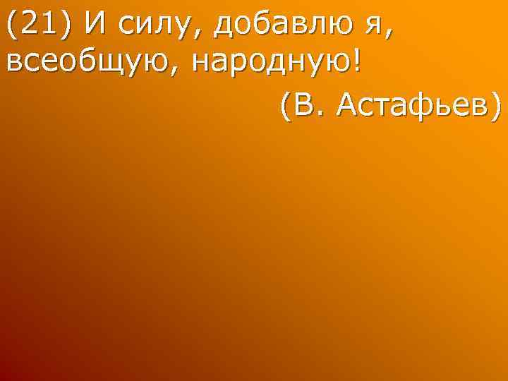 (21) И силу, добавлю я, всеобщую, народную! (В. Астафьев) 