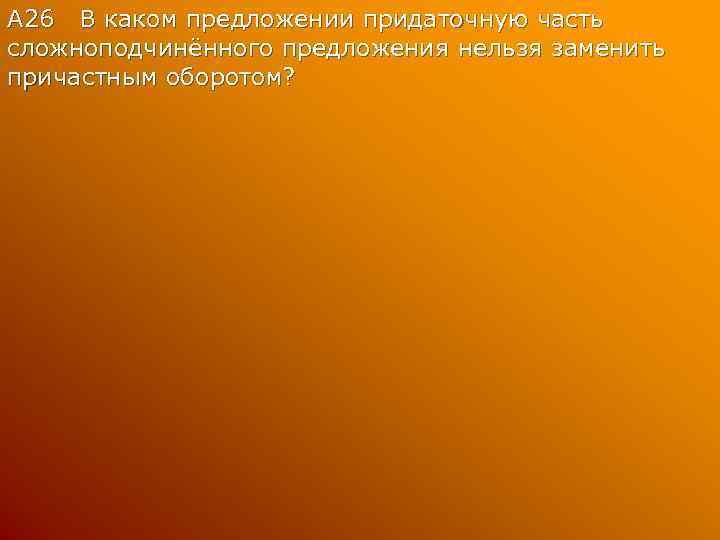 А 26 В каком предложении придаточную часть сложноподчинённого предложения нельзя заменить причастным оборотом? 