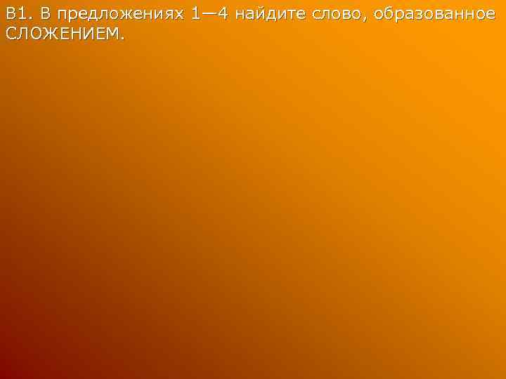 В 1. В предложениях 1— 4 найдите слово, образованное СЛОЖЕНИЕМ. 