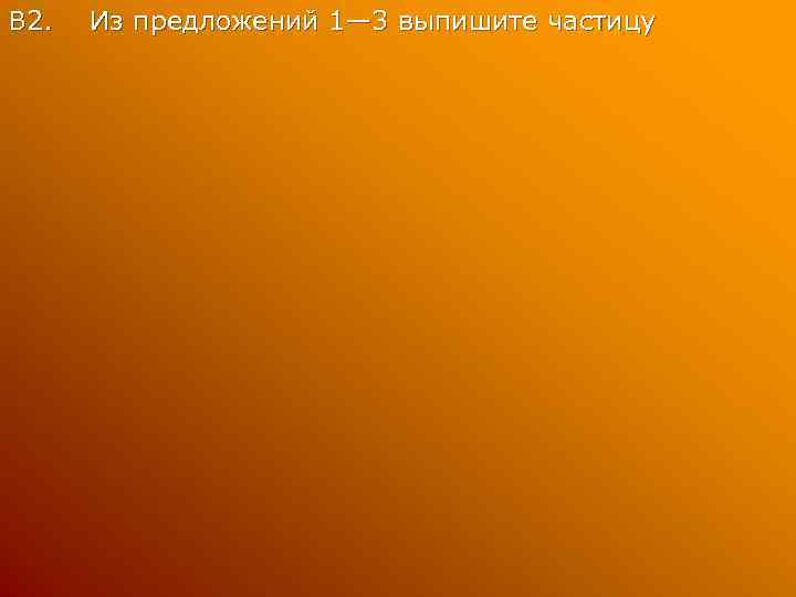 В 2. Из предложений 1— 3 выпишите частицу 