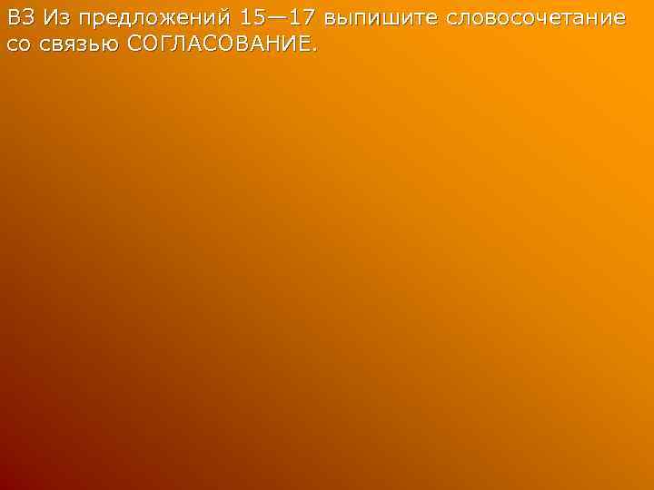 ВЗ Из предложений 15— 17 выпишите словосочетание со связью СОГЛАСОВАНИЕ. 