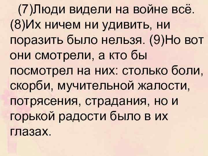 (7)Люди видели на войне всё. (8)Их ничем ни удивить, ни поразить было нельзя. (9)Но