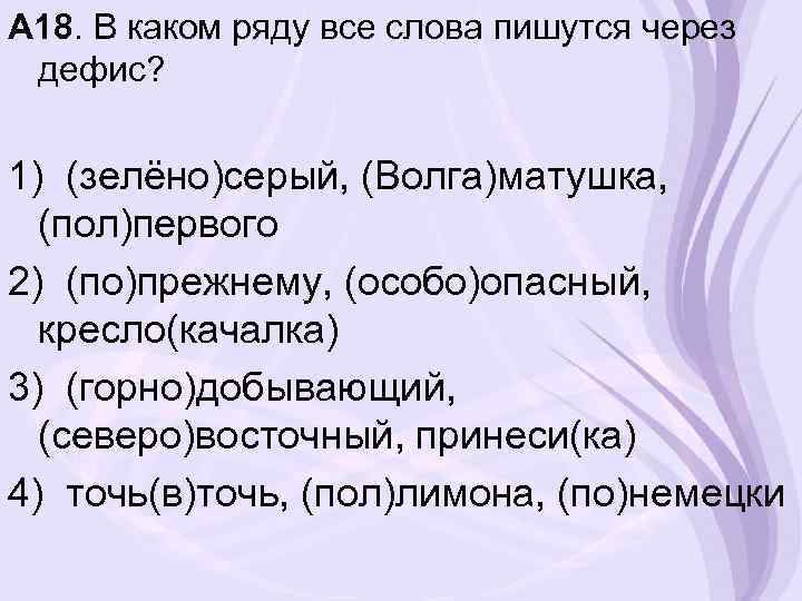 А 18. В каком ряду все слова пишутся через дефис? 1) (зелёно)серый, (Волга)матушка, (пол)первого