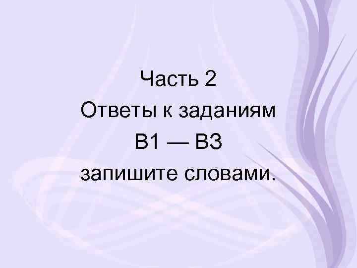 Часть 2 Ответы к заданиям В 1 — ВЗ запишите словами. 