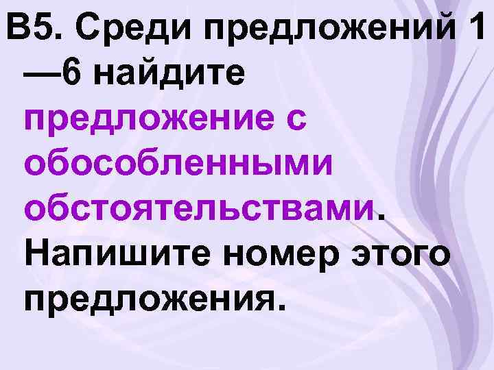 В 5. Среди предложений 1 — 6 найдите предложение с обособленными обстоятельствами. Напишите номер