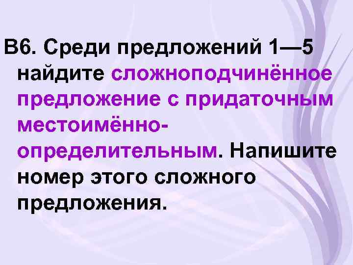 В 6. Среди предложений 1— 5 найдите сложноподчинённое предложение с придаточным местоимённоопределительным. Напишите номер