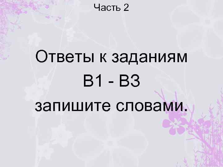 Часть 2 Ответы к заданиям В 1 - ВЗ запишите словами. 