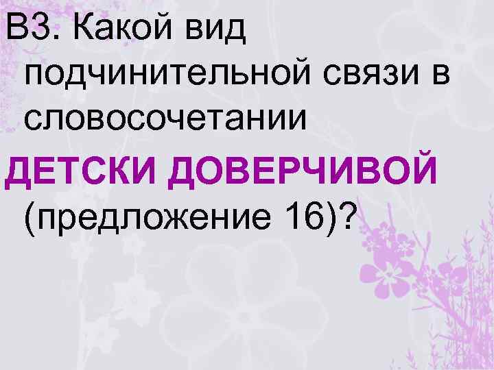 В 3. Какой вид подчинительной связи в словосочетании ДЕТСКИ ДОВЕРЧИВОЙ (предложение 16)? 