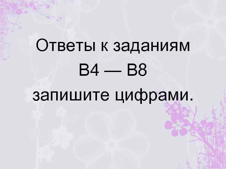 Ответы к заданиям В 4 — В 8 запишите цифрами. 