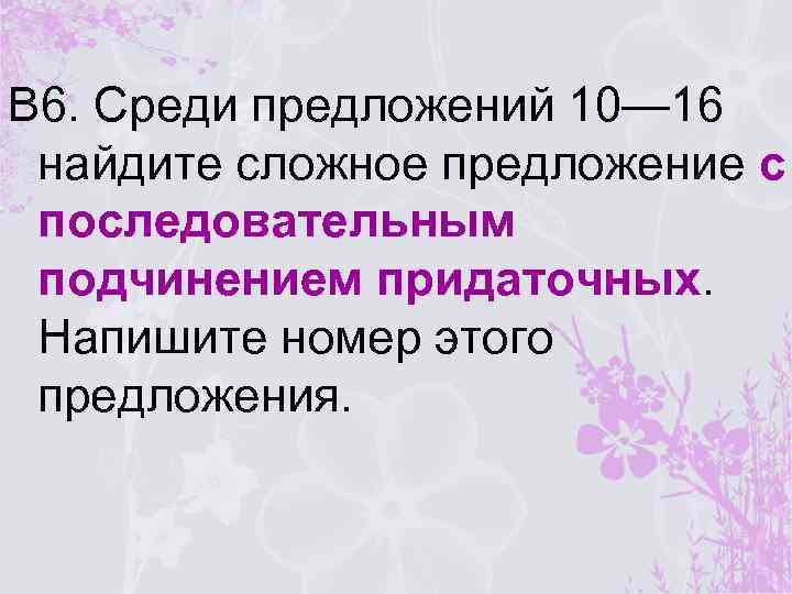 В 6. Среди предложений 10— 16 найдите сложное предложение с последовательным подчинением придаточных. Напишите