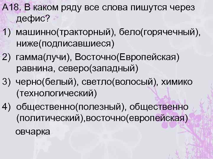 А 18. В каком ряду все слова пишутся через дефис? 1) машинно(тракторный), бело(горячечный), ниже(подписавшиеся)