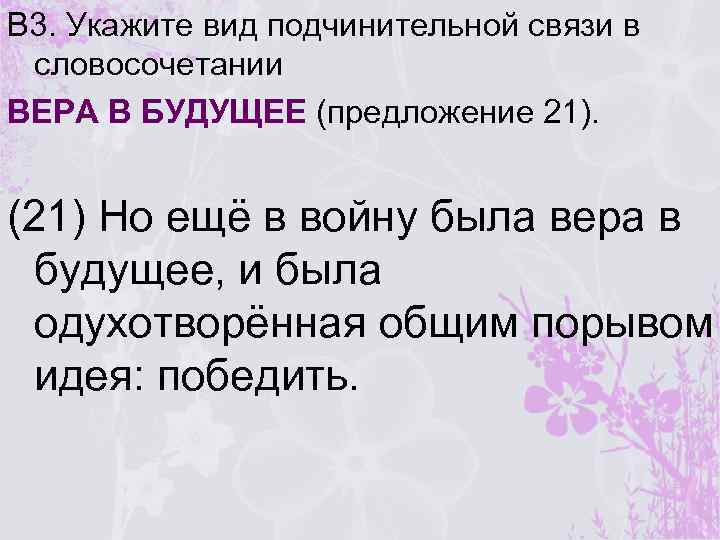 В 3. Укажите вид подчинительной связи в словосочетании ВЕРА В БУДУЩЕЕ (предложение 21). (21)