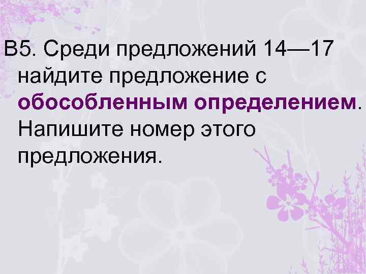В 5. Среди предложений 14— 17 найдите предложение с обособленным определением. Напишите номер этого