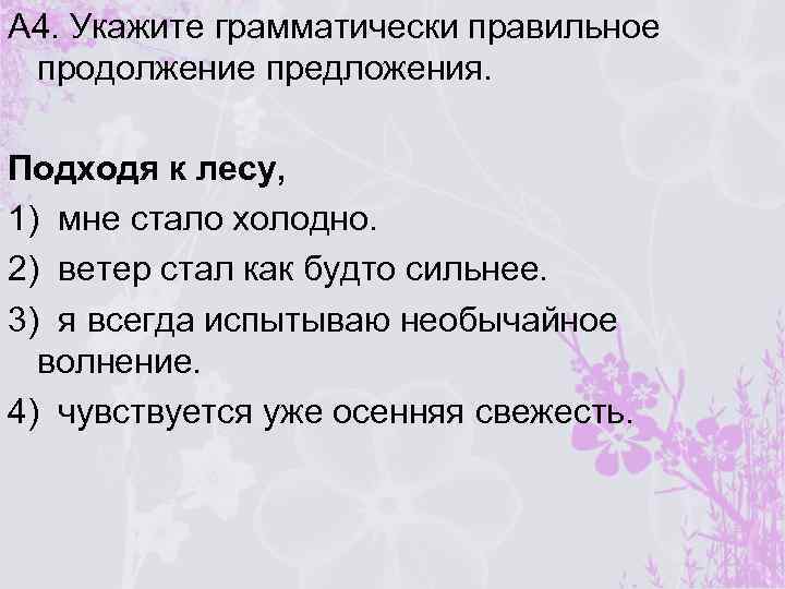 А 4. Укажите грамматически правильное продолжение предложения. Подходя к лесу, 1) мне стало холодно.
