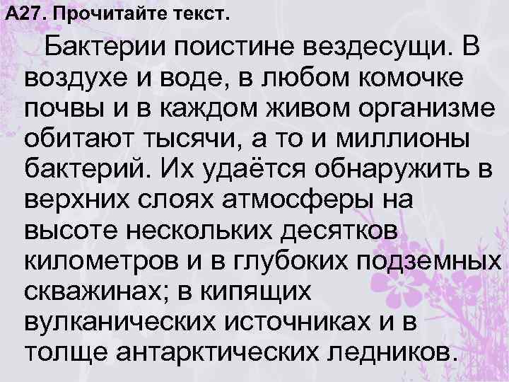 А 27. Прочитайте текст. Бактерии поистине вездесущи. В воздухе и воде, в любом комочке