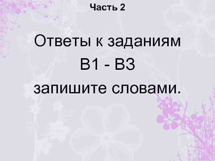 Часть 2 Ответы к заданиям В 1 - ВЗ запишите словами. 