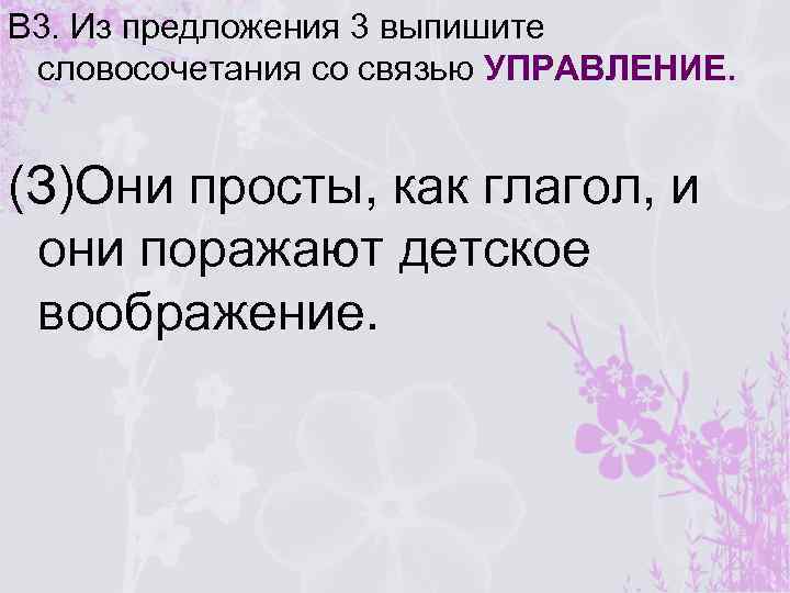 В 3. Из предложения 3 выпишите словосочетания со связью УПРАВЛЕНИЕ. (З)Они просты, как глагол,