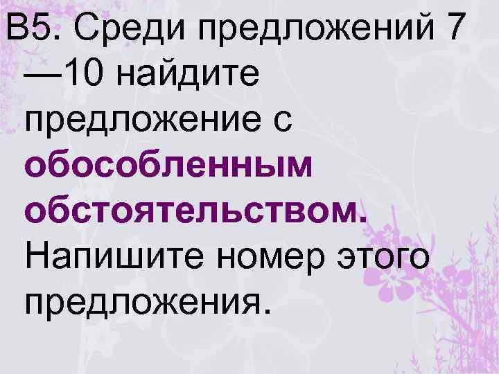 В 5. Среди предложений 7 — 10 найдите предложение с обособленным обстоятельством. Напишите номер