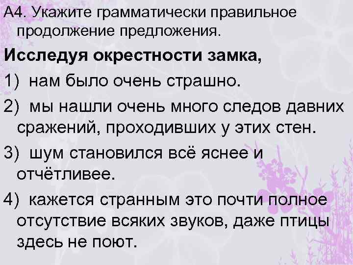 А 4. Укажите грамматически правильное продолжение предложения. Исследуя окрестности замка, 1) нам было очень