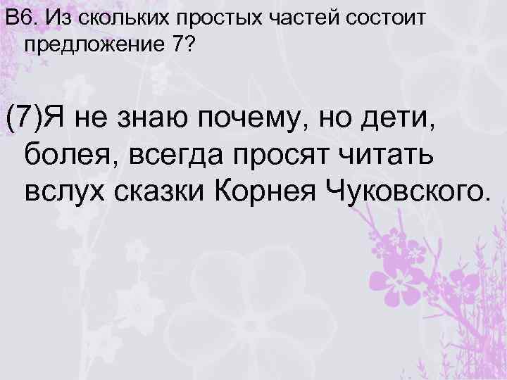 В 6. Из скольких простых частей состоит предложение 7? (7)Я не знаю почему, но