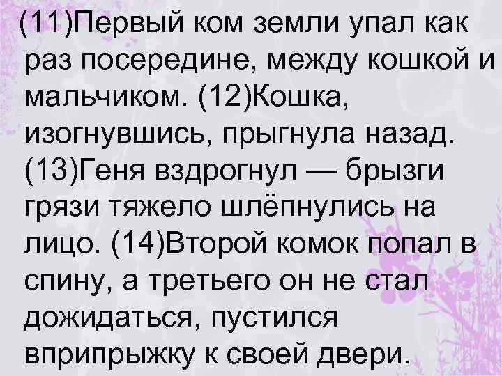 (11)Первый ком земли упал как раз посередине, между кошкой и мальчиком. (12)Кошка, изогнувшись, прыгнула