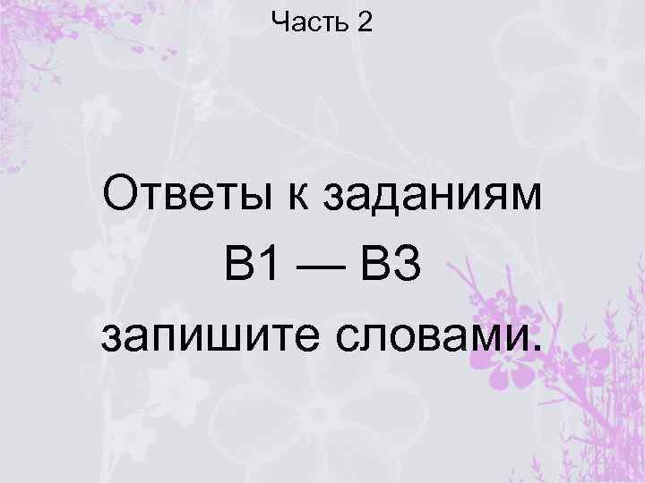 Часть 2 Ответы к заданиям В 1 — ВЗ запишите словами. 