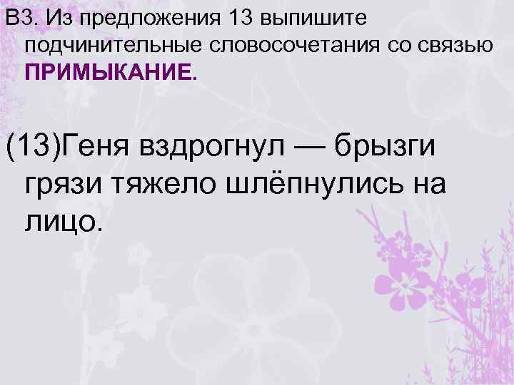 В 3. Из предложения 13 выпишите подчинительные словосочетания со связью ПРИМЫКАНИЕ. (13)Геня вздрогнул —