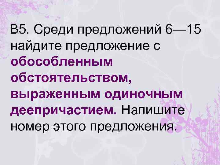 В 5. Среди предложений 6— 15 найдите предложение с обособленным обстоятельством, выраженным одиночным деепричастием.