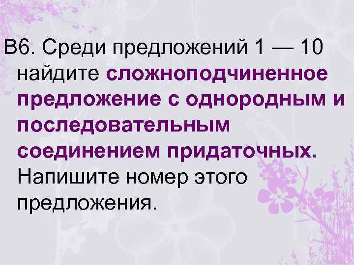 В 6. Среди предложений 1 — 10 найдите сложноподчиненное предложение с однородным и последовательным