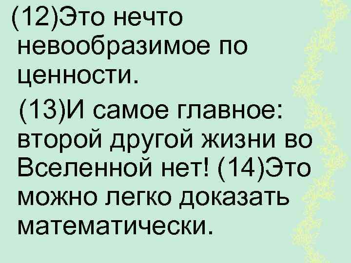 (12)Это нечто невообразимое по ценности. (13)И самое главное: второй другой жизни во Вселенной нет!