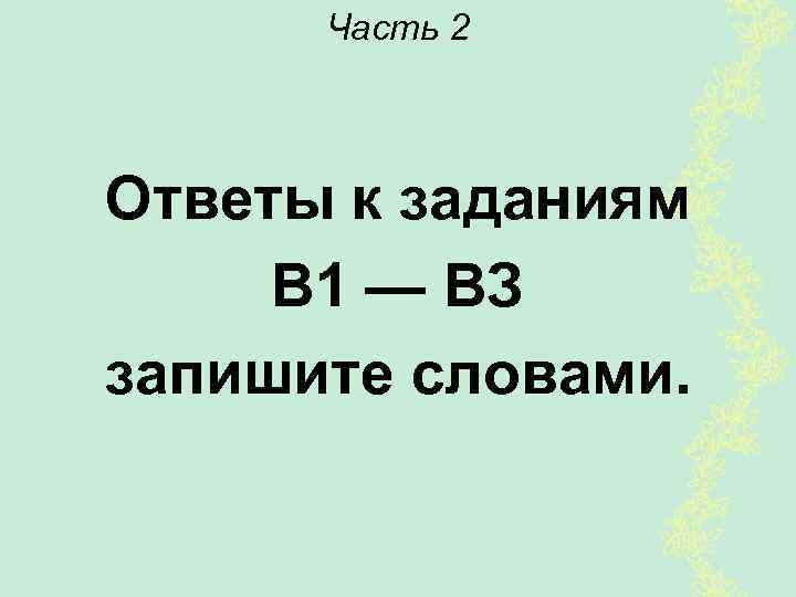 Часть 2 Ответы к заданиям В 1 — ВЗ запишите словами. 