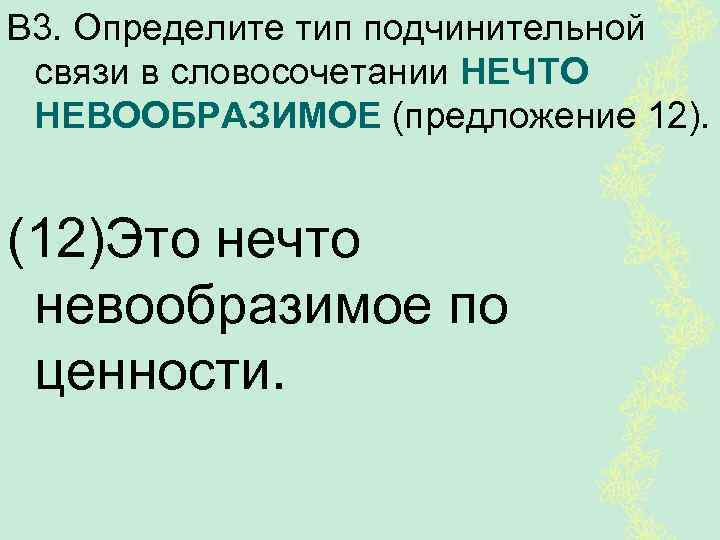 В 3. Определите тип подчинительной связи в словосочетании НЕЧТО НЕВООБРАЗИМОЕ (предложение 12). (12)Это нечто