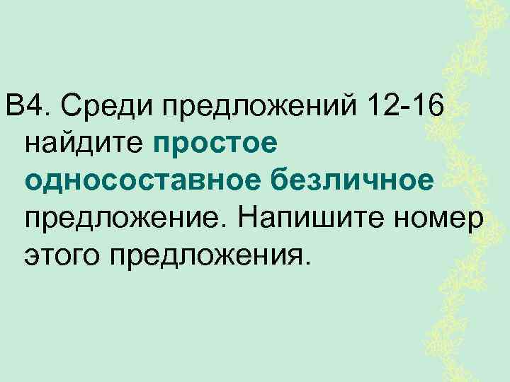 В 4. Среди предложений 12 -16 найдите простое односоставное безличное предложение. Напишите номер этого