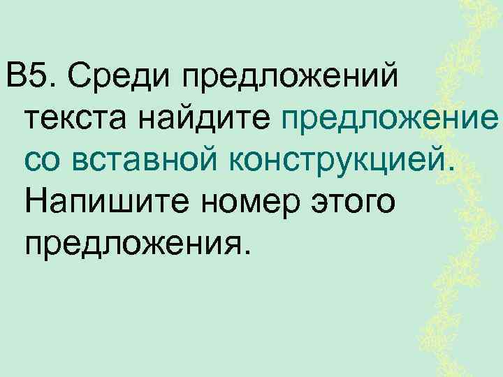 В 5. Среди предложений текста найдите предложение со вставной конструкцией. Напишите номер этого предложения.