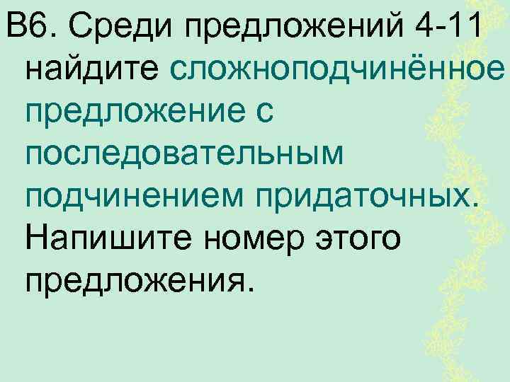 В 6. Среди предложений 4 -11 найдите сложноподчинённое предложение с последовательным подчинением придаточных. Напишите