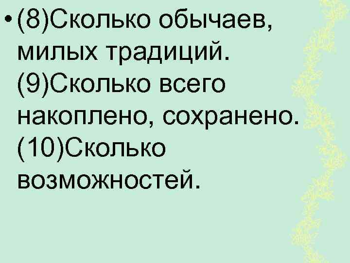  • (8)Сколько обычаев, милых традиций. (9)Сколько всего накоплено, сохранено. (10)Сколько возможностей. 