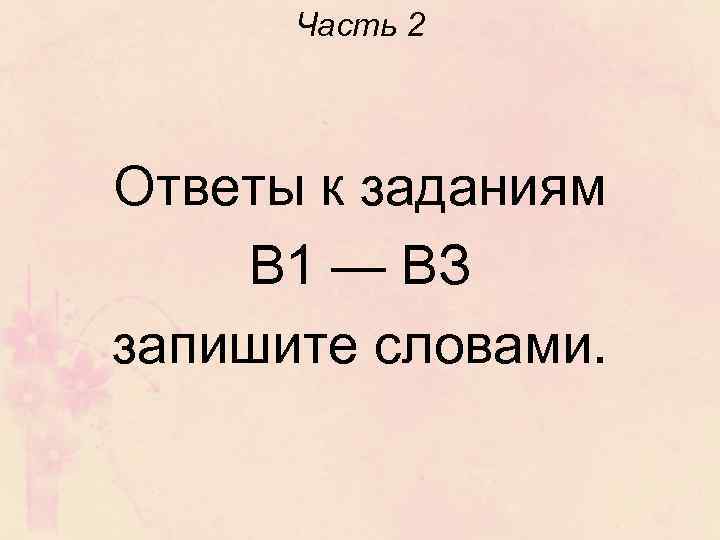 Часть 2 Ответы к заданиям В 1 — ВЗ запишите словами. 