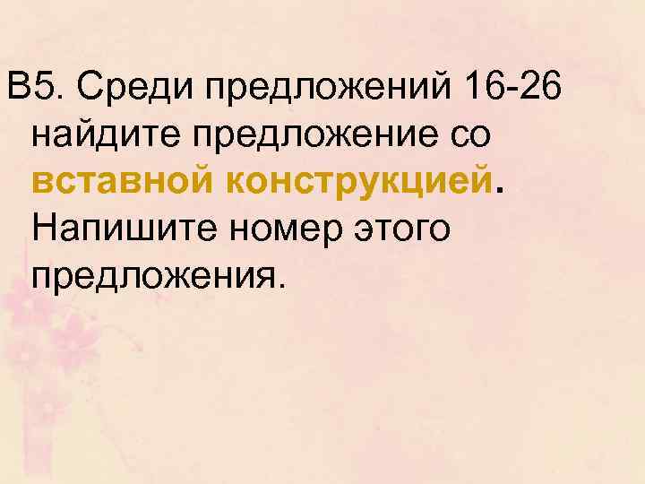 В 5. Среди предложений 16 26 найдите предложение со вставной конструкцией. Напишите номер этого