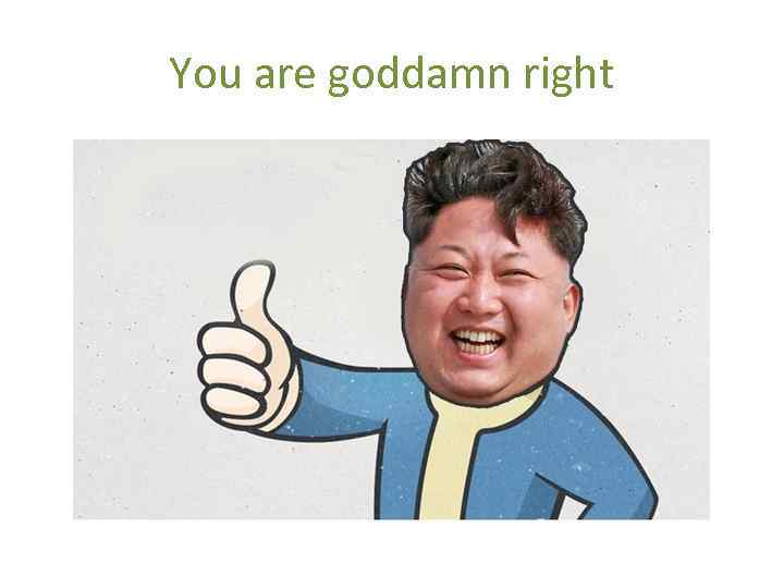 You are goddamn right 