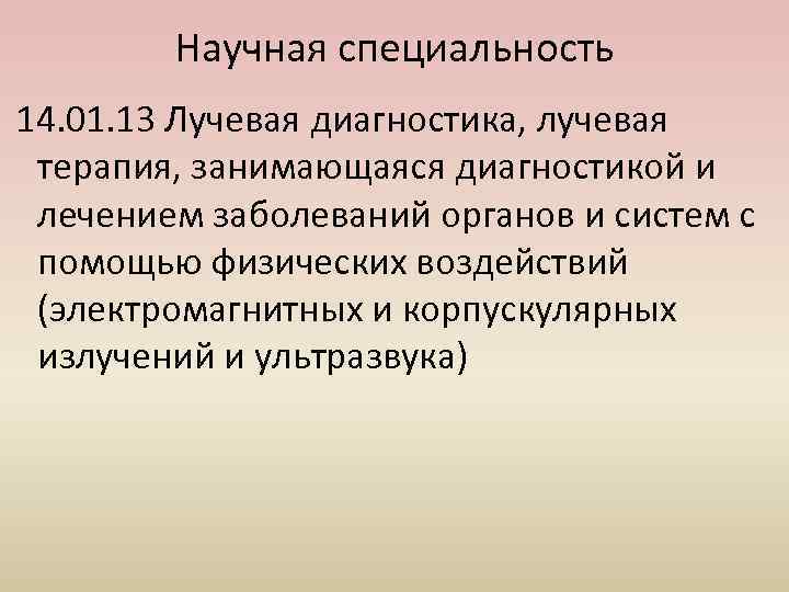 Научная специальность 14. 01. 13 Лучевая диагностика, лучевая терапия, занимающаяся диагностикой и лечением заболеваний