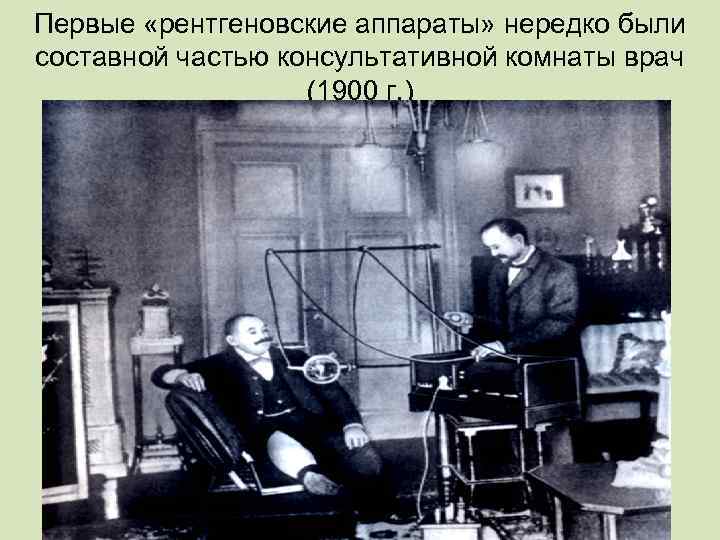 Первые «рентгеновские аппараты» нередко были составной частью консультативной комнаты врач (1900 г. ) 